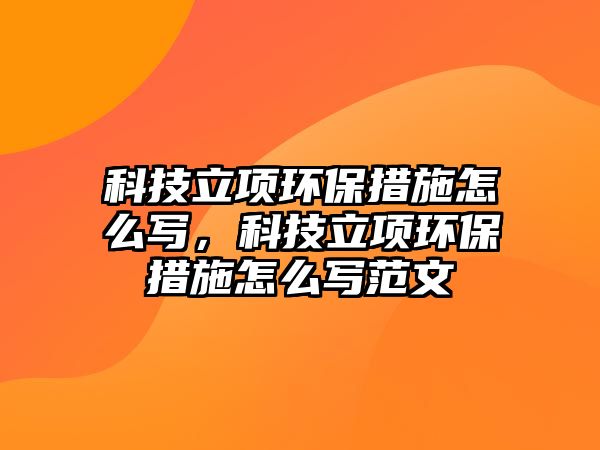 科技立項(xiàng)環(huán)保措施怎么寫，科技立項(xiàng)環(huán)保措施怎么寫范文