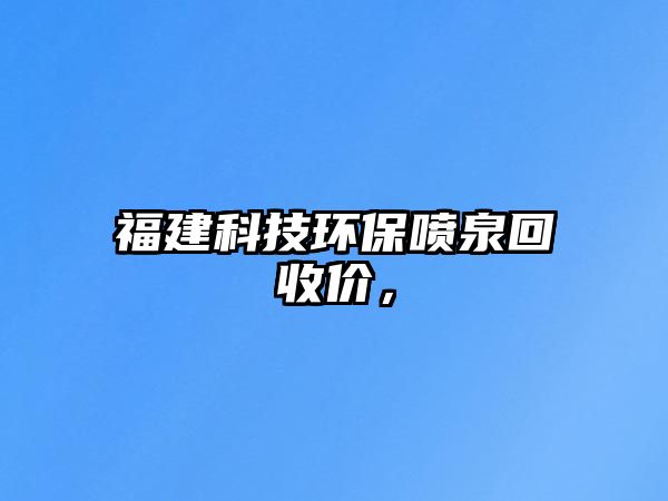 福建科技環(huán)保噴泉回收價(jià)，
