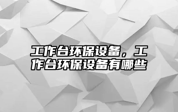 工作臺(tái)環(huán)保設(shè)備，工作臺(tái)環(huán)保設(shè)備有哪些