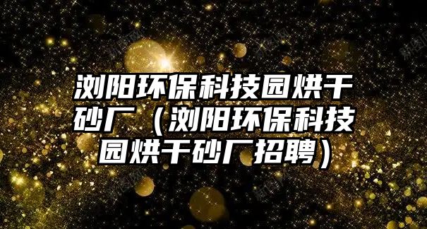 瀏陽環(huán)保科技園烘干砂廠（瀏陽環(huán)?？萍紙@烘干砂廠招聘）
