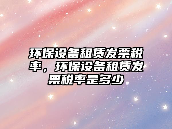 環(huán)保設(shè)備租賃發(fā)票稅率，環(huán)保設(shè)備租賃發(fā)票稅率是多少
