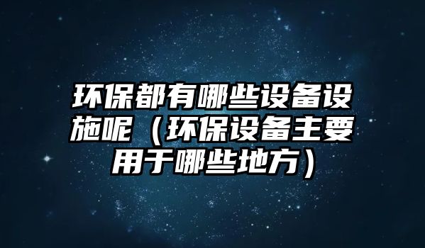 環(huán)保都有哪些設備設施呢（環(huán)保設備主要用于哪些地方）
