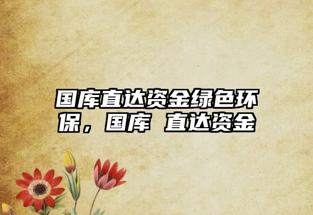 國庫直達資金綠色環(huán)保，國庫 直達資金