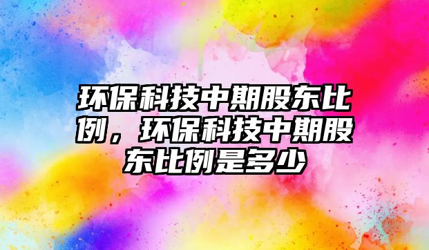 環(huán)保科技中期股東比例，環(huán)?？萍贾衅诠蓶|比例是多少