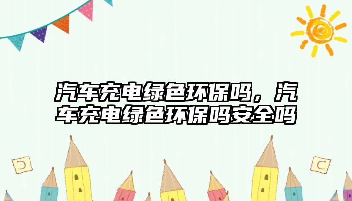 汽車充電綠色環(huán)保嗎，汽車充電綠色環(huán)保嗎安全嗎