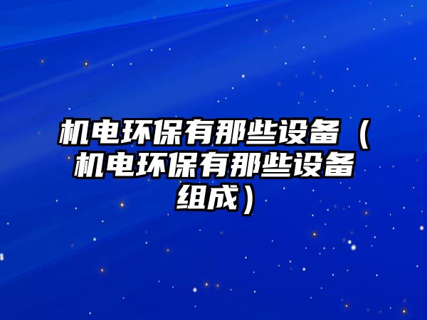 機(jī)電環(huán)保有那些設(shè)備（機(jī)電環(huán)保有那些設(shè)備組成）