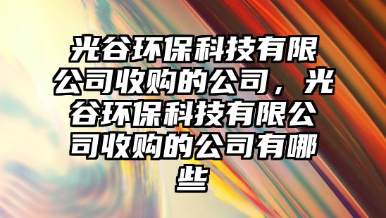 光谷環(huán)?？萍加邢薰臼召?gòu)的公司，光谷環(huán)?？萍加邢薰臼召?gòu)的公司有哪些