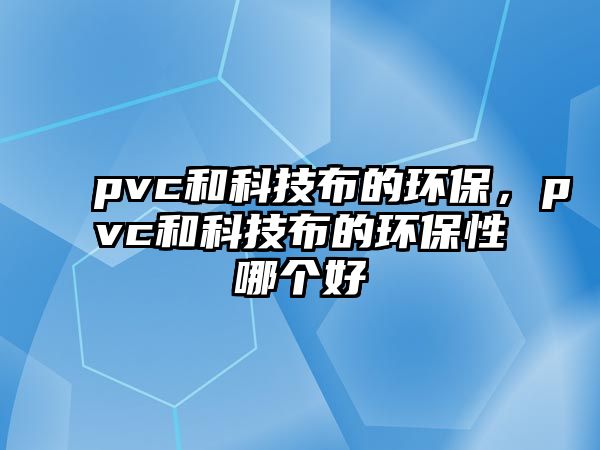 pvc和科技布的環(huán)保，pvc和科技布的環(huán)保性哪個(gè)好