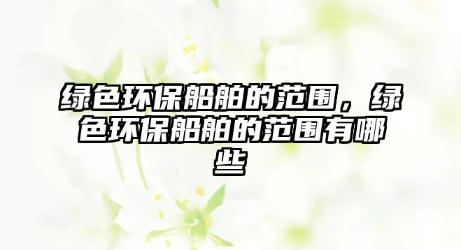 綠色環(huán)保船舶的范圍，綠色環(huán)保船舶的范圍有哪些