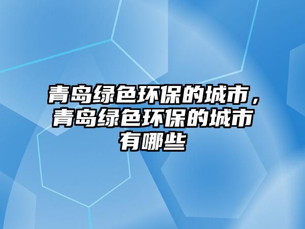 青島綠色環(huán)保的城市，青島綠色環(huán)保的城市有哪些
