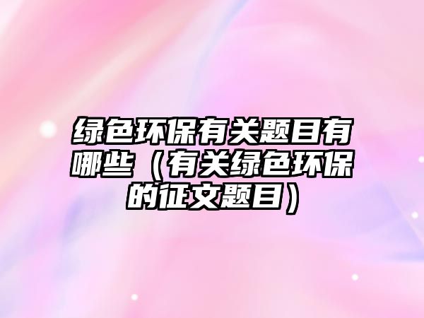 綠色環(huán)保有關(guān)題目有哪些（有關(guān)綠色環(huán)保的征文題目）