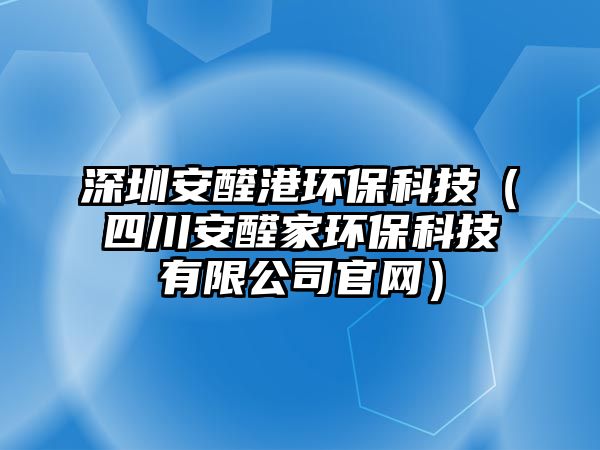 深圳安醛港環(huán)?？萍迹ㄋ拇ò踩┘噎h(huán)保科技有限公司官網(wǎng)）