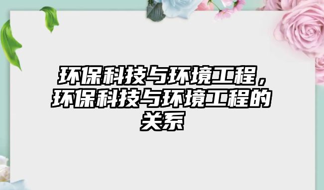 環(huán)?？萍寂c環(huán)境工程，環(huán)?？萍寂c環(huán)境工程的關系