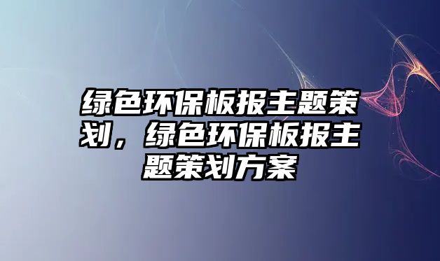 綠色環(huán)保板報(bào)主題策劃，綠色環(huán)保板報(bào)主題策劃方案