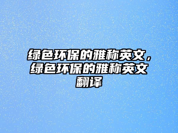 綠色環(huán)保的雅稱英文，綠色環(huán)保的雅稱英文翻譯