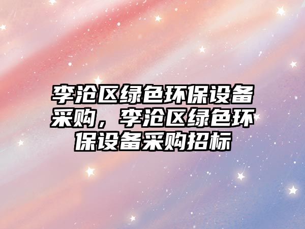 李滄區(qū)綠色環(huán)保設(shè)備采購(gòu)，李滄區(qū)綠色環(huán)保設(shè)備采購(gòu)招標(biāo)