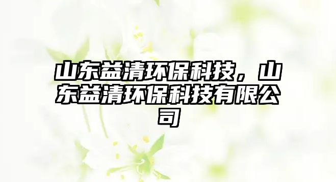 山東益清環(huán)保科技，山東益清環(huán)保科技有限公司