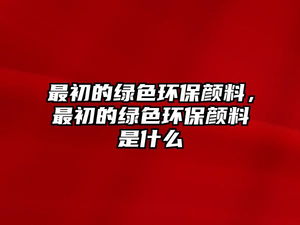 最初的綠色環(huán)保顏料，最初的綠色環(huán)保顏料是什么