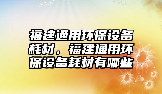 福建通用環(huán)保設備耗材，福建通用環(huán)保設備耗材有哪些