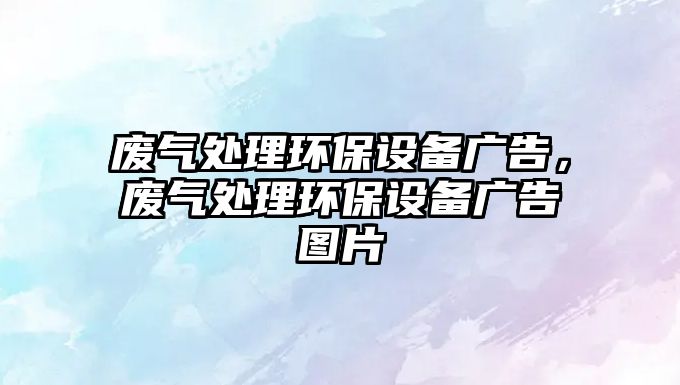 廢氣處理環(huán)保設(shè)備廣告，廢氣處理環(huán)保設(shè)備廣告圖片