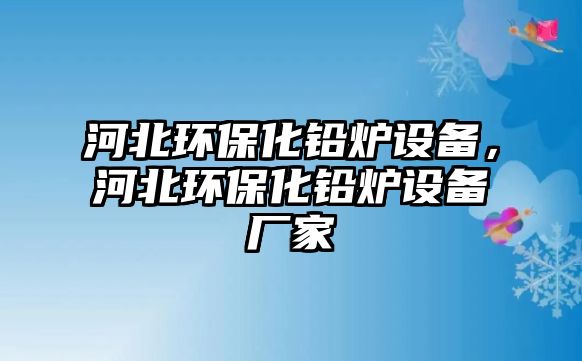 河北環(huán)保化鉛爐設(shè)備，河北環(huán)?；U爐設(shè)備廠家