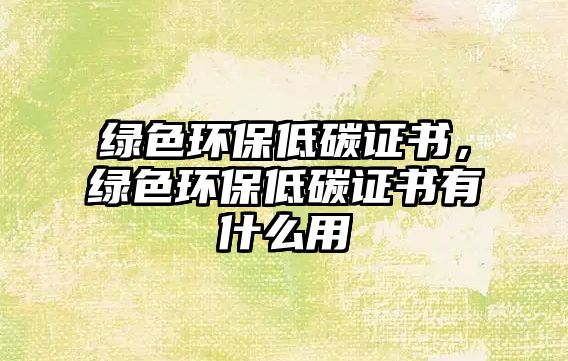 綠色環(huán)保低碳證書，綠色環(huán)保低碳證書有什么用