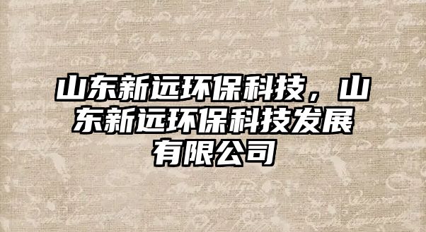山東新遠環(huán)保科技，山東新遠環(huán)?？萍及l(fā)展有限公司