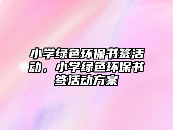 小學(xué)綠色環(huán)保書(shū)簽活動(dòng)，小學(xué)綠色環(huán)保書(shū)簽活動(dòng)方案