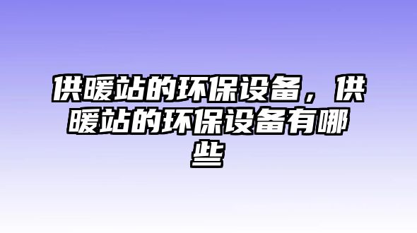 供暖站的環(huán)保設(shè)備，供暖站的環(huán)保設(shè)備有哪些