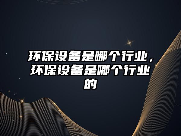 環(huán)保設(shè)備是哪個行業(yè)，環(huán)保設(shè)備是哪個行業(yè)的