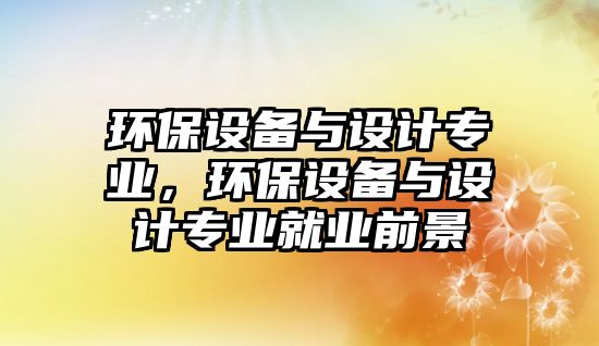 環(huán)保設(shè)備與設(shè)計(jì)專業(yè)，環(huán)保設(shè)備與設(shè)計(jì)專業(yè)就業(yè)前景