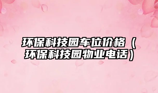 環(huán)?？萍紙@車(chē)位價(jià)格（環(huán)?？萍紙@物業(yè)電話）