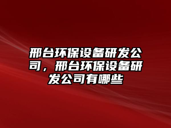 邢臺環(huán)保設(shè)備研發(fā)公司，邢臺環(huán)保設(shè)備研發(fā)公司有哪些