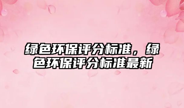 綠色環(huán)保評(píng)分標(biāo)準(zhǔn)，綠色環(huán)保評(píng)分標(biāo)準(zhǔn)最新