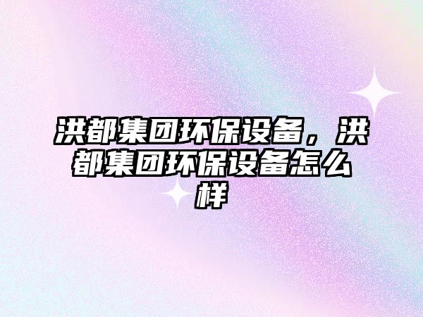 洪都集團(tuán)環(huán)保設(shè)備，洪都集團(tuán)環(huán)保設(shè)備怎么樣