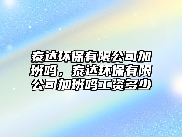 泰達環(huán)保有限公司加班嗎，泰達環(huán)保有限公司加班嗎工資多少