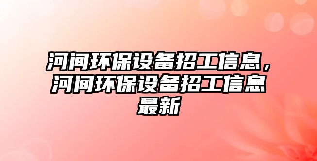 河間環(huán)保設(shè)備招工信息，河間環(huán)保設(shè)備招工信息最新