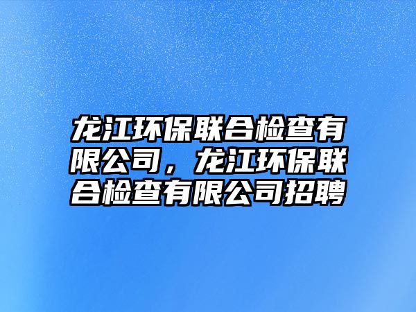 龍江環(huán)保聯(lián)合檢查有限公司，龍江環(huán)保聯(lián)合檢查有限公司招聘