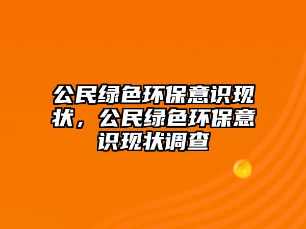 公民綠色環(huán)保意識現(xiàn)狀，公民綠色環(huán)保意識現(xiàn)狀調(diào)查