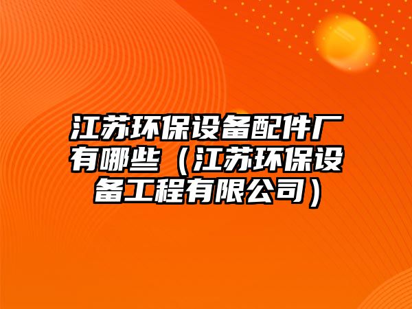 江蘇環(huán)保設(shè)備配件廠有哪些（江蘇環(huán)保設(shè)備工程有限公司）