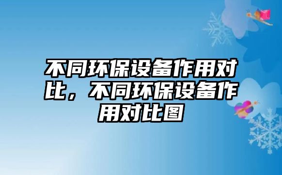不同環(huán)保設(shè)備作用對比，不同環(huán)保設(shè)備作用對比圖
