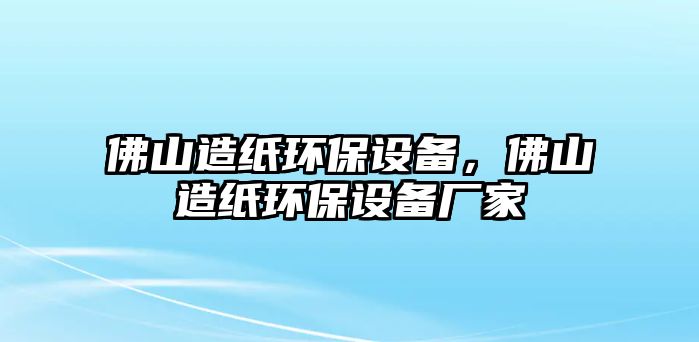 佛山造紙環(huán)保設(shè)備，佛山造紙環(huán)保設(shè)備廠家