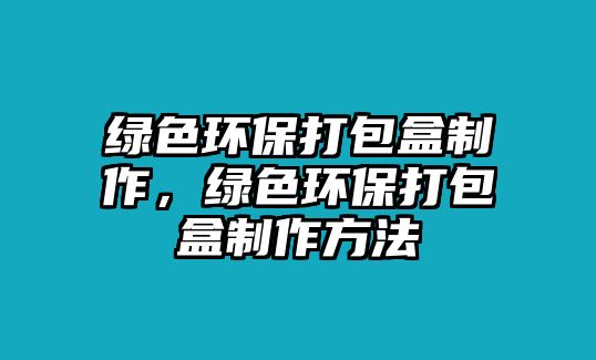 綠色環(huán)保打包盒制作，綠色環(huán)保打包盒制作方法
