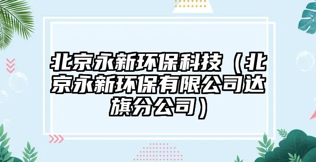 北京永新環(huán)?？萍迹ū本┯佬颅h(huán)保有限公司達(dá)旗分公司）