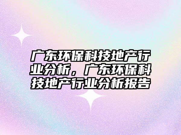 廣東環(huán)?？萍嫉禺a(chǎn)行業(yè)分析，廣東環(huán)?？萍嫉禺a(chǎn)行業(yè)分析報告