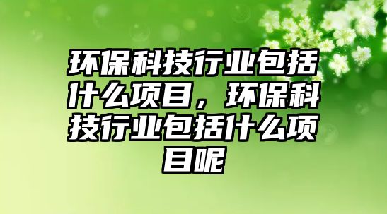 環(huán)?？萍夹袠I(yè)包括什么項(xiàng)目，環(huán)?？萍夹袠I(yè)包括什么項(xiàng)目呢