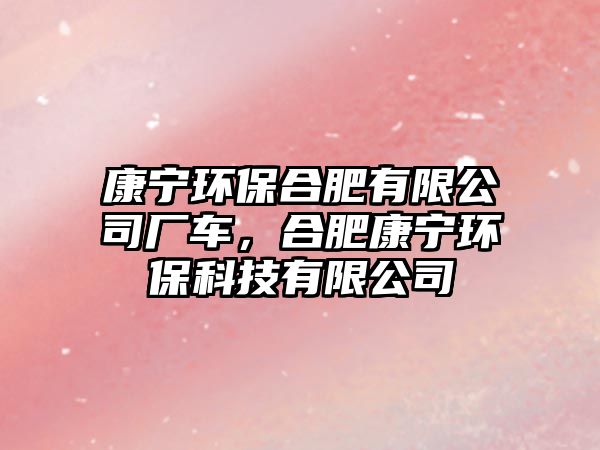 康寧環(huán)保合肥有限公司廠車，合肥康寧環(huán)保科技有限公司
