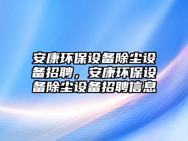 安康環(huán)保設備除塵設備招聘，安康環(huán)保設備除塵設備招聘信息