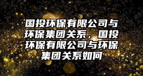 國(guó)投環(huán)保有限公司與環(huán)保集團(tuán)關(guān)系，國(guó)投環(huán)保有限公司與環(huán)保集團(tuán)關(guān)系如何