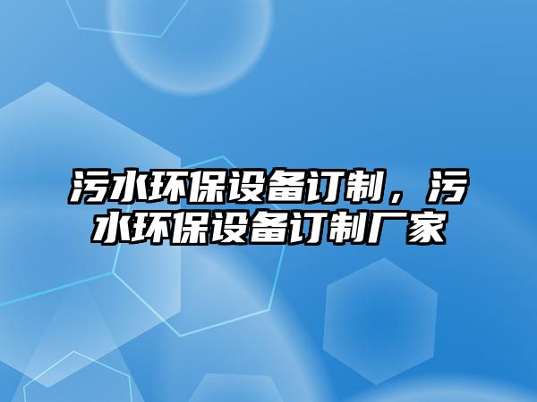 污水環(huán)保設(shè)備訂制，污水環(huán)保設(shè)備訂制廠家